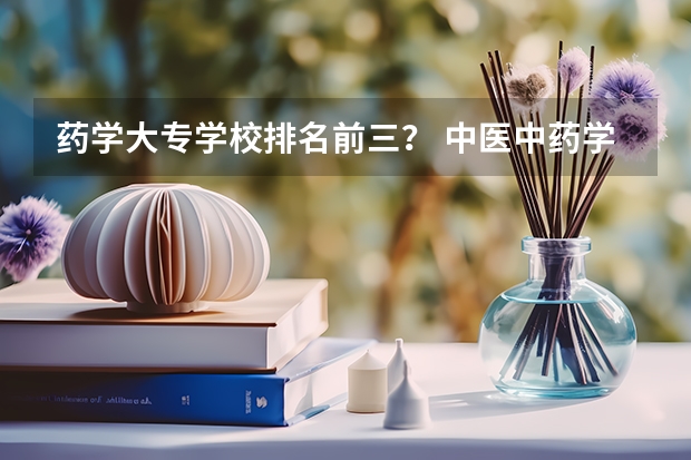 药学大专学校排名前三？ 中医中药学大专院校排名