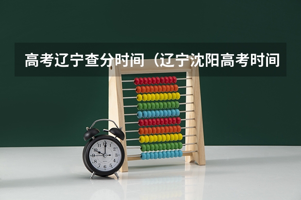 高考辽宁查分时间（辽宁沈阳高考时间2024年具体时间及科目安排 6月7日-6月10日）