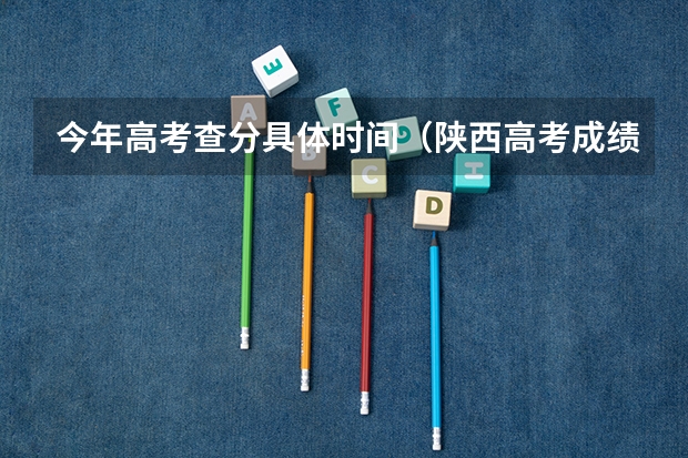 今年高考查分具体时间（陕西高考成绩陆续公布时间）