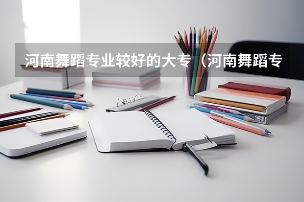 河南舞蹈专业较好的大专（河南舞蹈专业较好的大专）