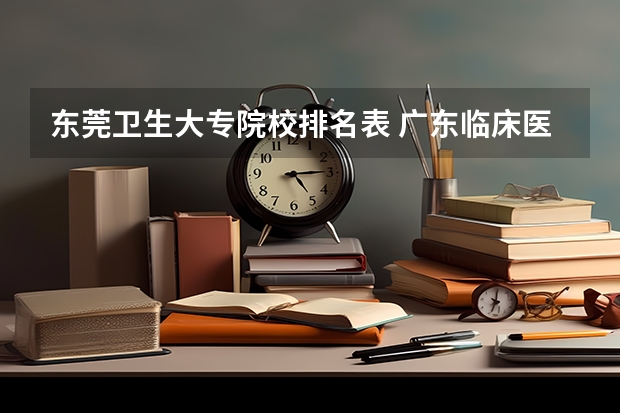东莞卫生大专院校排名表 广东临床医学大专院校排名