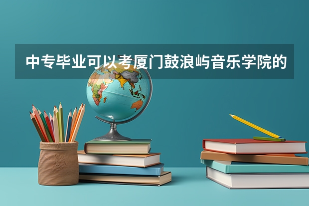 中专毕业可以考厦门鼓浪屿音乐学院的大专吗谢谢回答