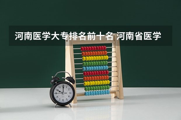 河南医学大专排名前十名 河南省医学专科院校排名