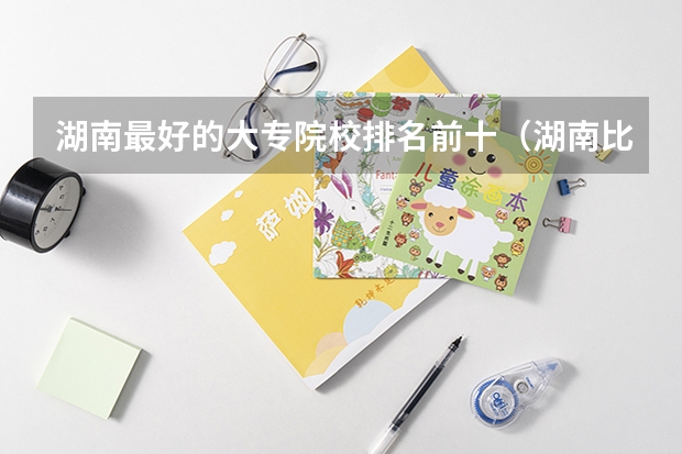 湖南最好的大专院校排名前十（湖南比较好的大专学校排名）
