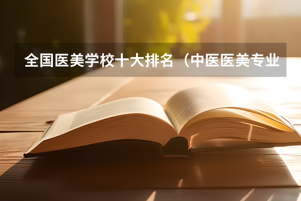 全国医美学校十大排名（中医医美专业大学排名）