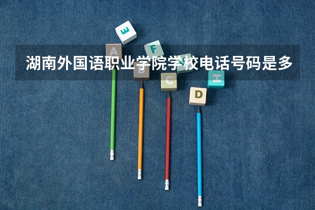 湖南外国语职业学院学校电话号码是多少 湖南外国语职业学院简介