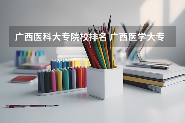 广西医科大专院校排名 广西医学大专学校排名