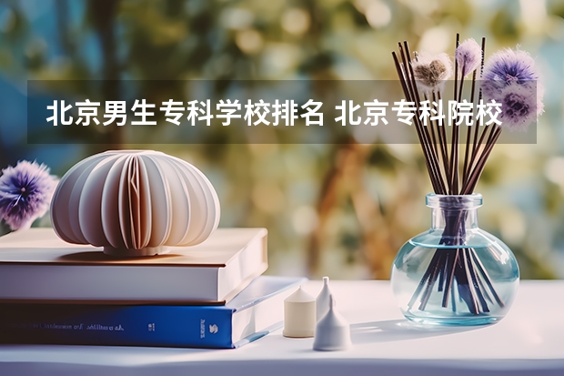 北京男生专科学校排名 北京专科院校排名最新排行榜