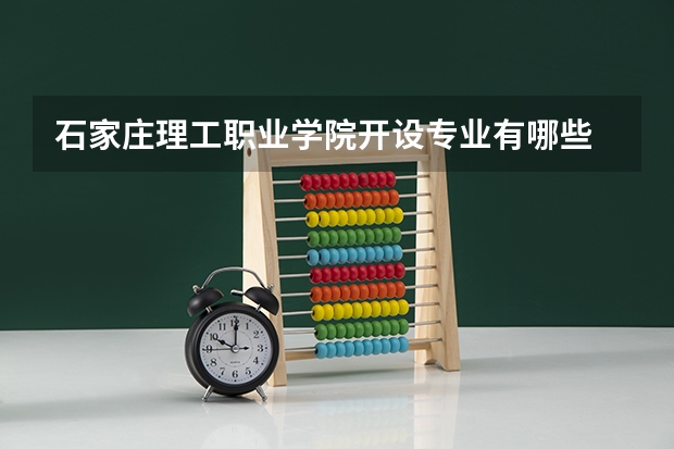 石家庄理工职业学院开设专业有哪些 石家庄理工职业学院王牌专业有什么