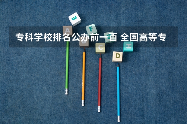 专科学校排名公办前一百 全国高等专科学校排名前100