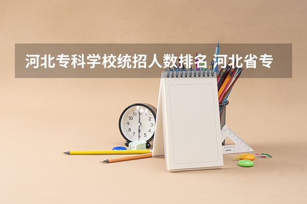 河北专科学校统招人数排名 河北省专科学校排名