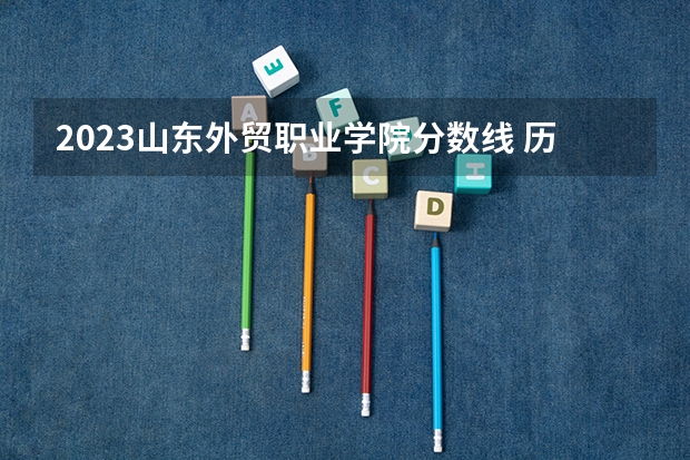 2023山东外贸职业学院分数线 历年山东外贸职业学院分数线