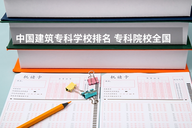 中国建筑专科学校排名 专科院校全国排名公办