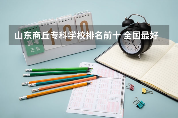山东商丘专科学校排名前十 全国最好的医学专科学校排名