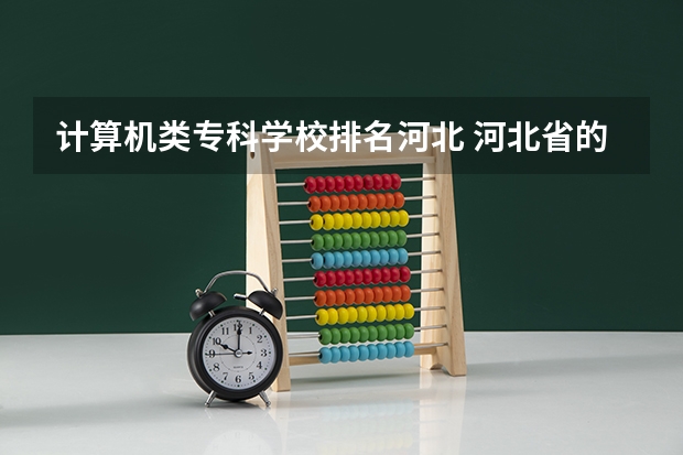 计算机类专科学校排名河北 河北省的所有专科院校排名  急！！！！