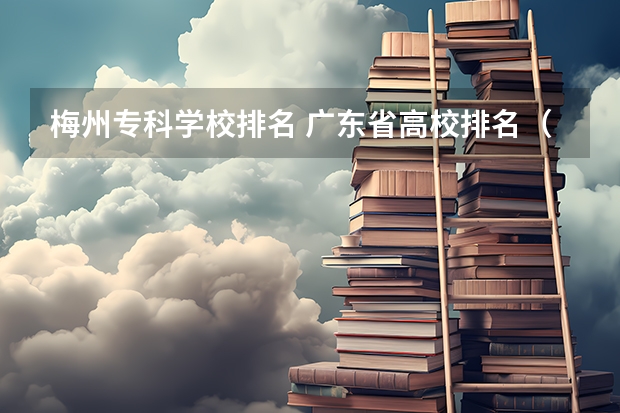 梅州专科学校排名 广东省高校排名(广东省高校排名榜)