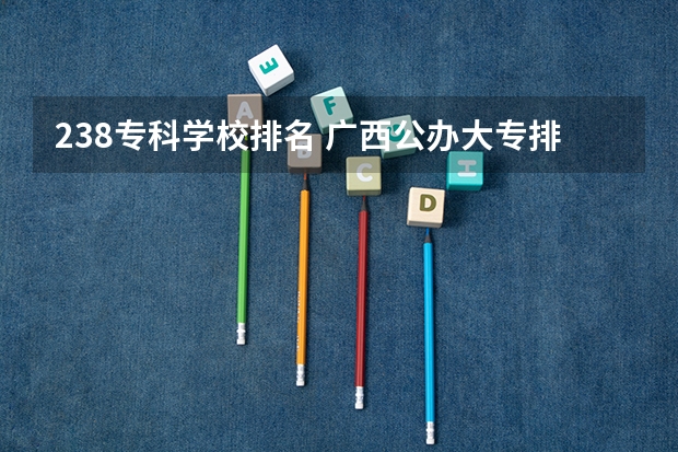 238专科学校排名 广西公办大专排名