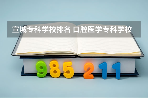 宣城专科学校排名 口腔医学专科学校排名