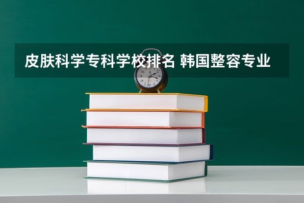 皮肤科学专科学校排名 韩国整容专业知名院校盘点