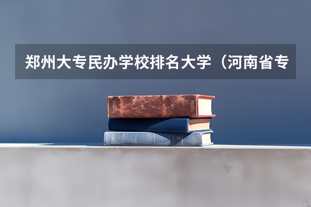 郑州大专民办学校排名大学（河南省专科排名）