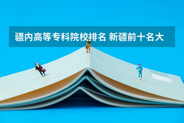 疆内高等专科院校排名 新疆前十名大专学校 2022年新疆最好的职业学校排名？