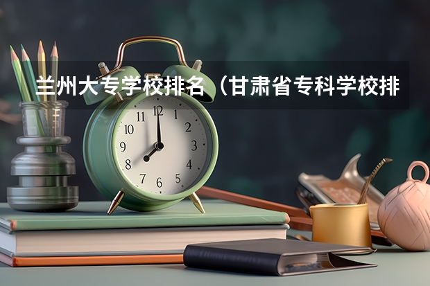 兰州大专学校排名（甘肃省专科学校排名榜及分数线）