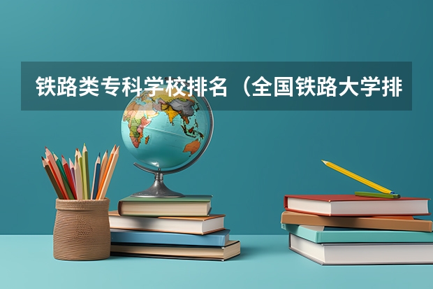 铁路类专科学校排名（全国铁路大学排名）