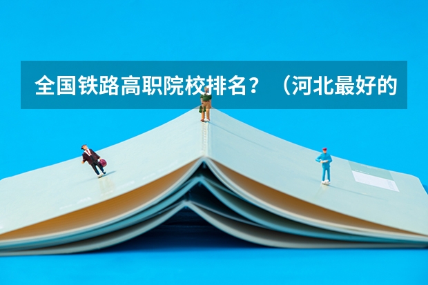 全国铁路高职院校排名？（河北最好的公办专科学校排名）