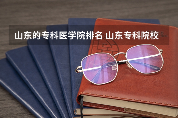 山东的专科医学院排名 山东专科院校排名 山东省公办专科院校排名(最新)