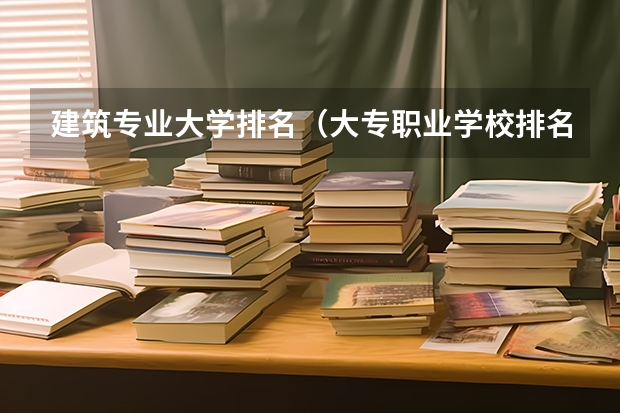 建筑专业大学排名（大专职业学校排名）