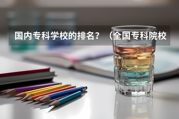国内专科学校的排名?(全国专科院校排名)