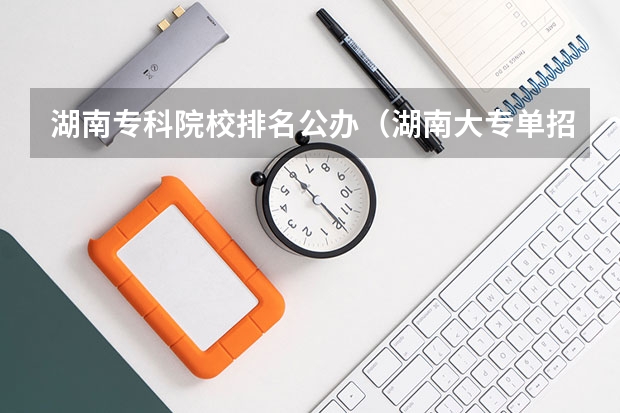 湖南专科院校排名公办（湖南大专单招学校排名）