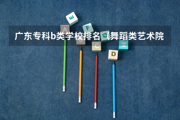 广东专科b类学校排名（舞蹈类艺术院校排名）