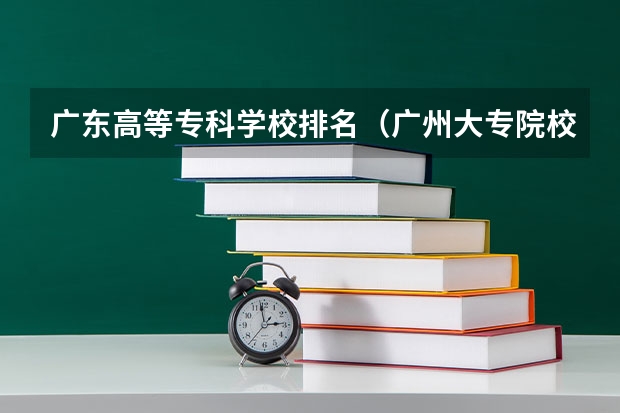 广东高等专科学校排名（广州大专院校最新排名）