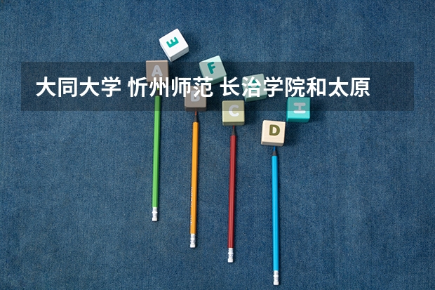 大同大学 忻州师范 长治学院和太原师院分院 排名是什么呢？