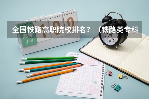 全国铁路高职院校排名？（铁路类专科学校排名）