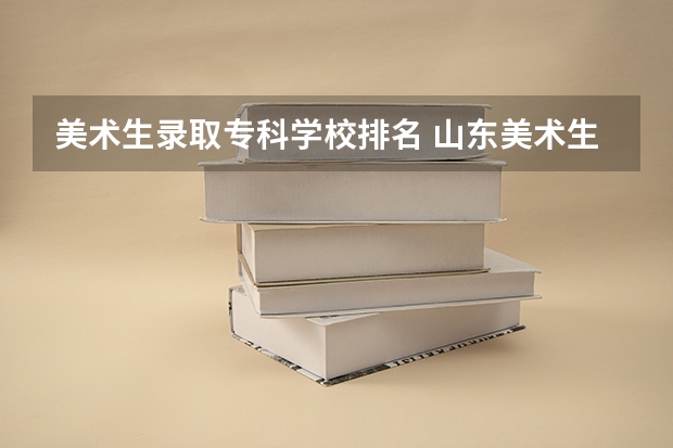美术生录取专科学校排名 山东美术生院校排名