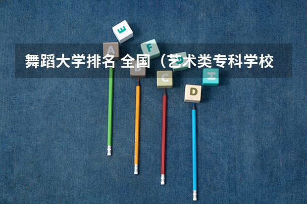 舞蹈大学排名 全国（艺术类专科学校排名公办）
