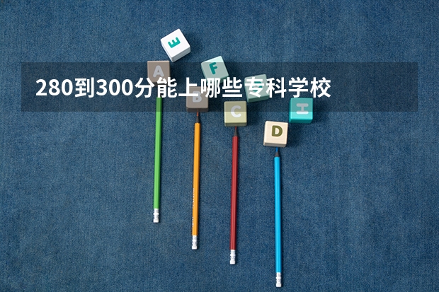 280到300分能上哪些专科学校