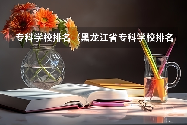 专科学校排名(黑龙江省专科学校排名)