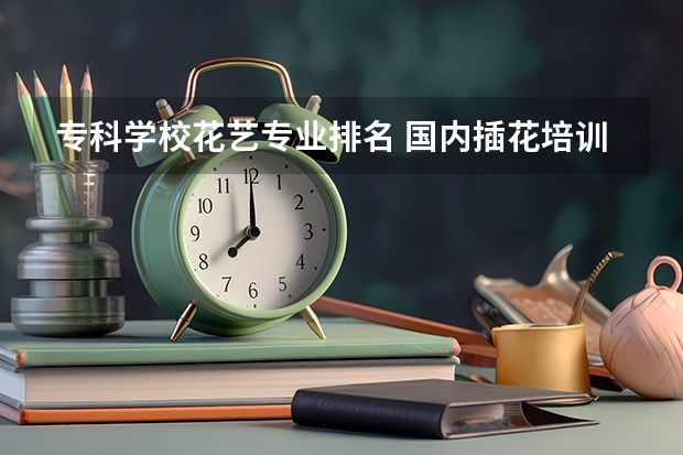 专科学校花艺专业排名 国内插花培训学校排名？
