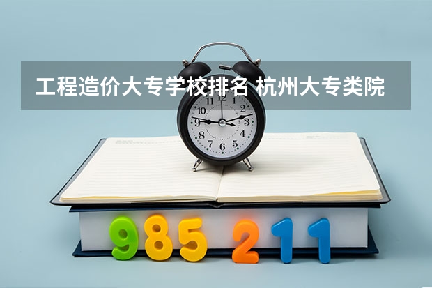 工程造价大专学校排名 杭州大专类院校排名