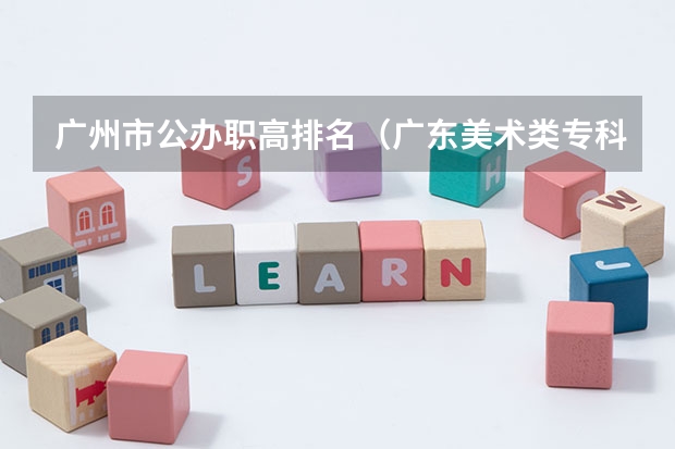 广州市公办职高排名（广东美术类专科院校排名）