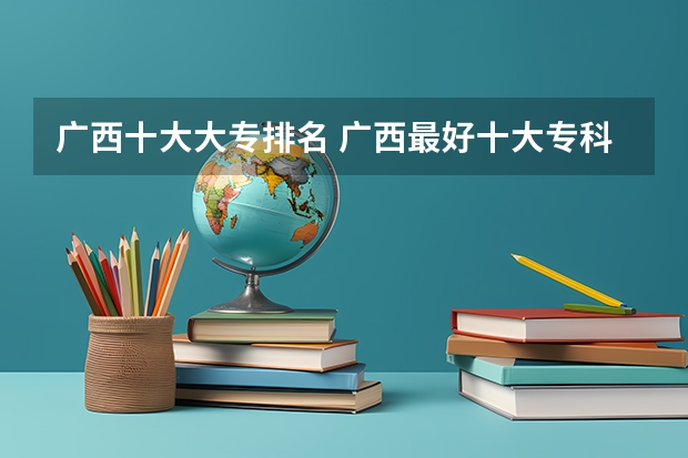 广西十大大专排名 广西最好十大专科学校