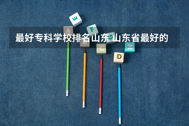 最好专科学校排名山东 山东省最好的专科学校排名公办