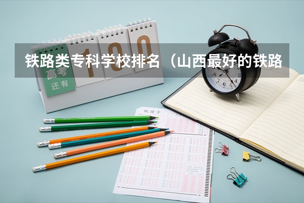铁路类专科学校排名（山西最好的铁路专科学校）