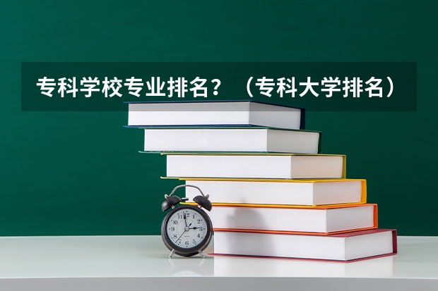 专科学校专业排名？（专科大学排名）