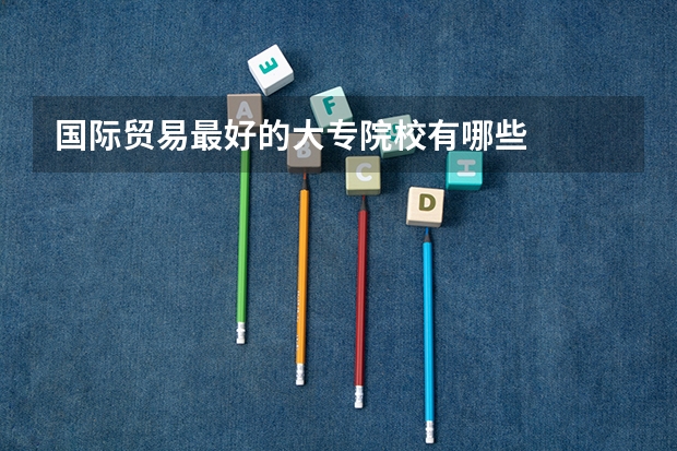 国际贸易最好的大专院校有哪些