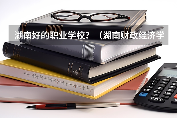 湖南好的职业学校？（湖南财政经济学院排名）