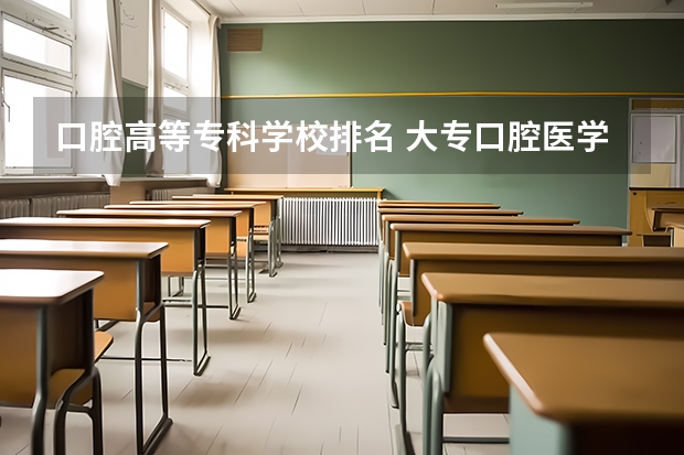 口腔高等专科学校排名 大专口腔医学专业学校排名